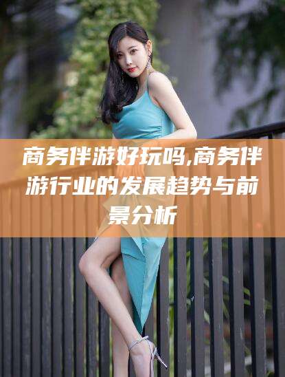 遵化市商务伴游好玩吗,商务伴游行业的发展趋势与前景分析