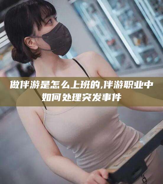 遵化市做伴游是怎么上班的,伴游职业中如何处理突发事件