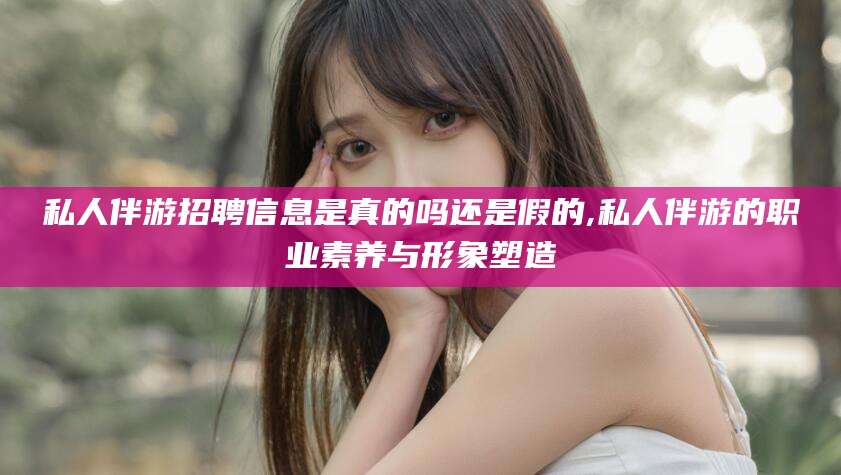 遵化市私人伴游招聘信息是真的吗还是假的,私人伴游的职业素养与形象塑造