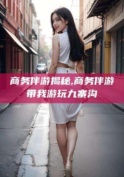 遵化市商务伴游揭秘,商务伴游带我游玩九寨沟