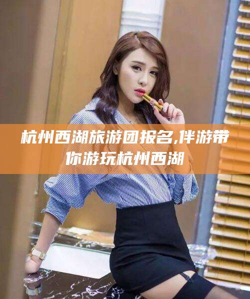 遵化市杭州西湖旅游团报名,伴游带你游玩杭州西湖
