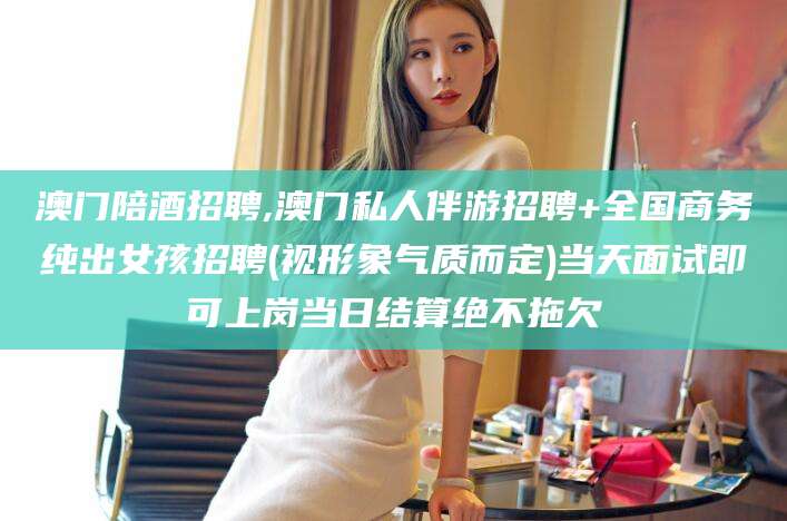 遵化市澳门陪酒招聘,澳门私人伴游招聘+全国商务纯出女孩招聘(视形象气质而定)当天面试即可上岗当日结算绝不拖欠