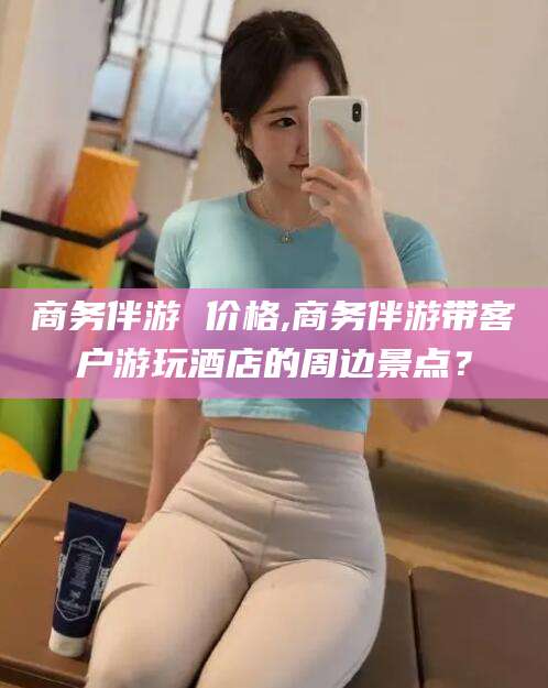 遵化市商务伴游 价格,商务伴游带客户游玩酒店的周边景点？