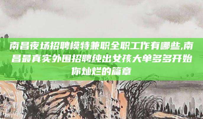遵化市南昌夜场招聘模特兼职全职工作有哪些,南昌最真实外围招聘纯出女孩大单多多开始你灿烂的篇章