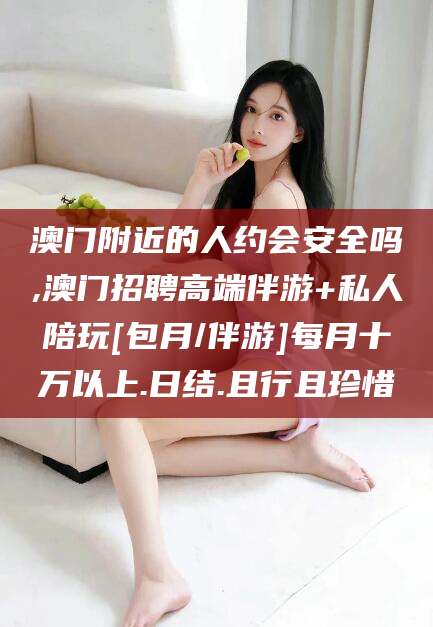 遵化市澳门附近的人约会安全吗,澳门招聘高端伴游+私人陪玩[包月/伴游]每月十万以上.日结.且行且珍惜