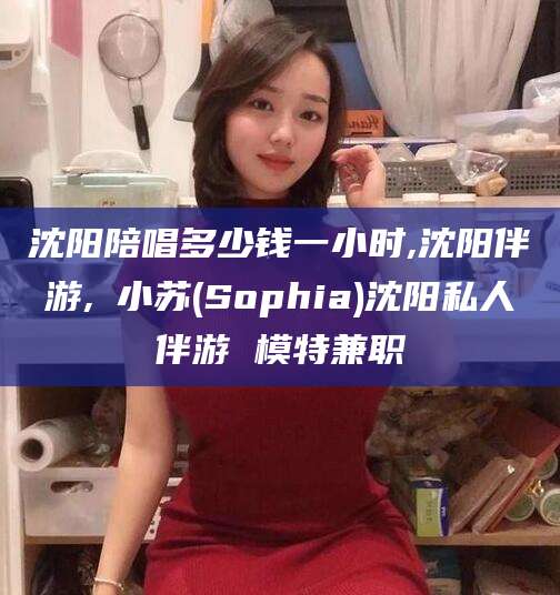 遵化市沈阳陪唱多少钱一小时,沈阳伴游,贠小苏(Sophia)沈阳私人伴游 模特兼职