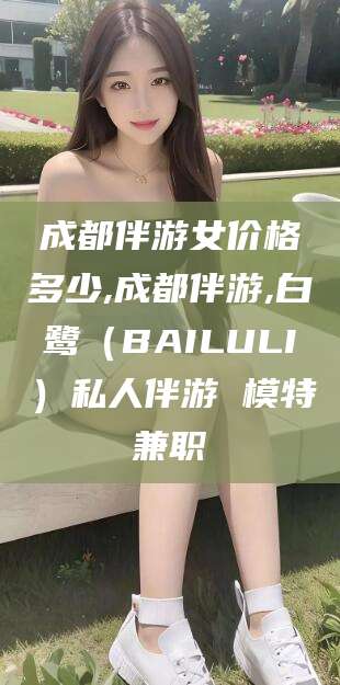 遵化市成都伴游女价格多少,成都伴游,白鹭（BAILULI）私人伴游 模特兼职