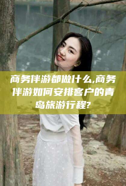 遵化市商务伴游都做什么,商务伴游如何安排客户的青岛旅游行程?