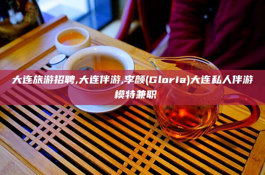 遵化市大连旅游招聘,大连伴游,李颜(Gloria)大连私人伴游 模特兼职
