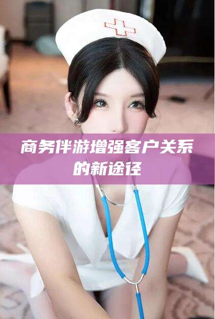 遵化市商务伴游增强客户关系的新途径