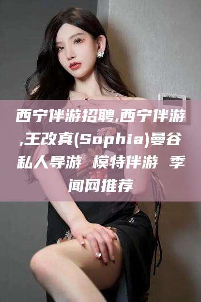 遵化市西宁伴游招聘,西宁伴游,王改真(Sophia)曼谷私人导游 模特伴游 季闻网推荐