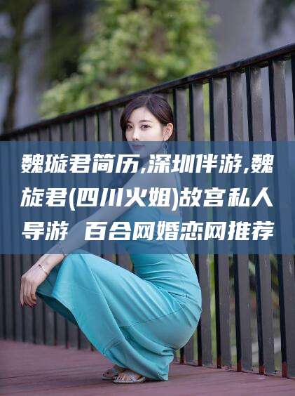 遵化市魏璇君简历,深圳伴游,魏旋君(四川火姐)故宫私人导游 百合网婚恋网推荐