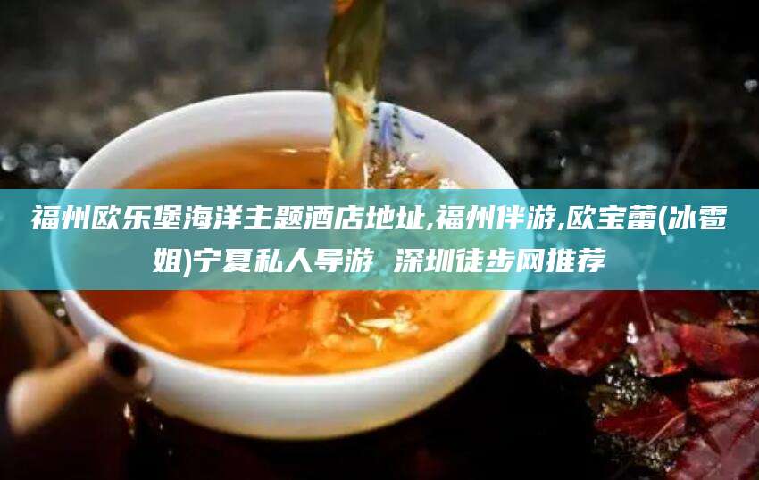遵化市福州欧乐堡海洋主题酒店地址,福州伴游,欧宝蕾(冰雹姐)宁夏私人导游 深圳徒步网推荐