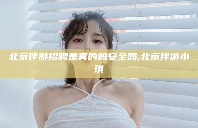 遵化市北京伴游招聘是真的吗安全吗,北京伴游小琪