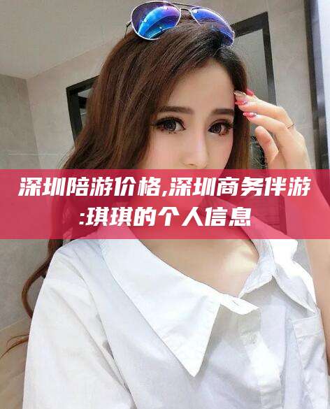 遵化市深圳陪游价格,深圳商务伴游:琪琪的个人信息