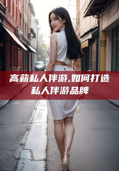 遵化市高薪私人伴游,如何打造私人伴游品牌