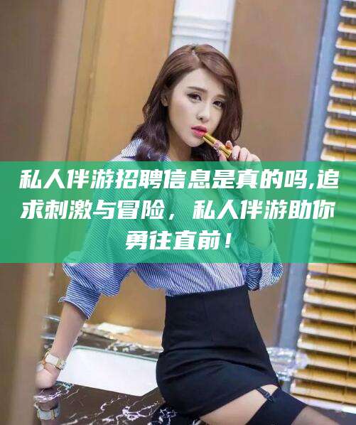 遵化市私人伴游招聘信息是真的吗,追求刺激与冒险，私人伴游助你勇往直前！