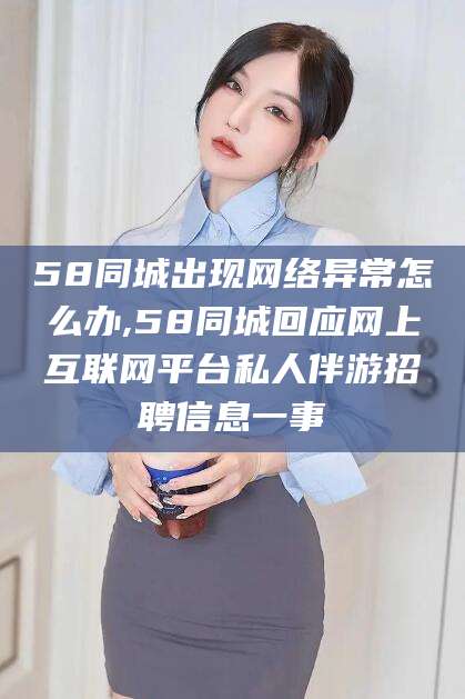 遵化市58同城出现网络异常怎么办,58同城回应网上互联网平台私人伴游招聘信息一事