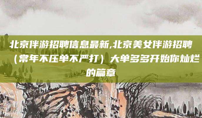 遵化市北京伴游招聘信息最新,北京美女伴游招聘（常年不压单不严打）大单多多开始你灿烂的篇章