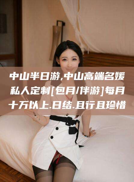 遵化市中山半日游,中山高端名媛私人定制[包月/伴游]每月十万以上.日结.且行且珍惜