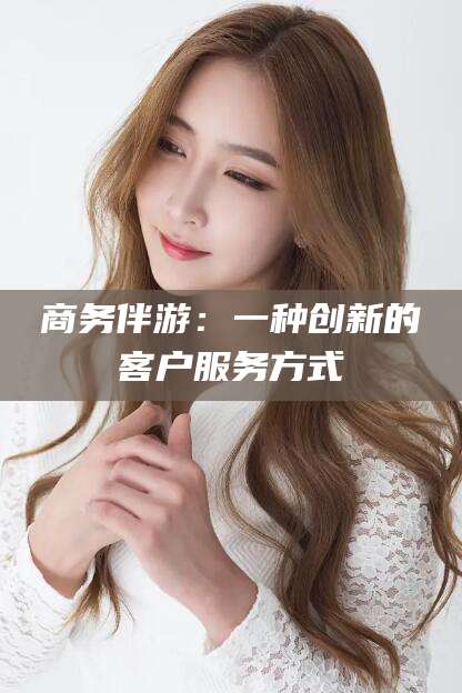 遵化市商务伴游：一种创新的客户服务方式