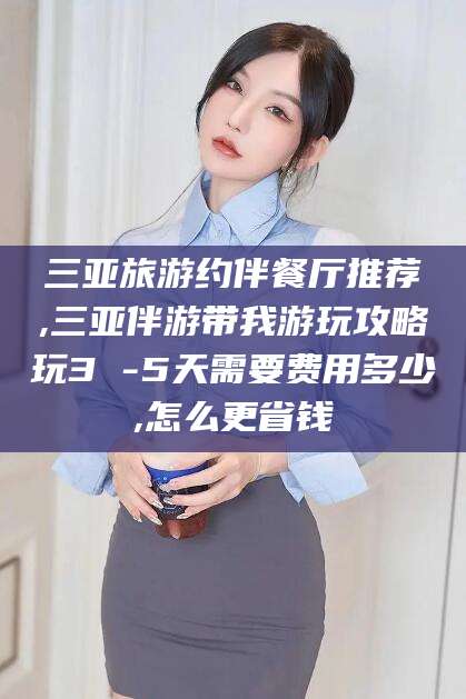 遵化市三亚旅游约伴餐厅推荐,三亚伴游带我游玩攻略玩3 -5天需要费用多少,怎么更省钱