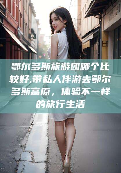 遵化市鄂尔多斯旅游团哪个比较好,带私人伴游去鄂尔多斯高原，体验不一样的旅行生活