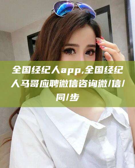 遵化市全国经纪人app,全国经纪人马哥应聘微信咨询微/信/同/步