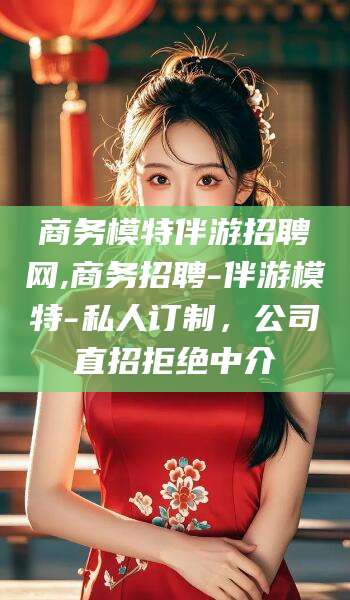 遵化市商务模特伴游招聘网,商务招聘-伴游模特-私人订制，公司直招拒绝中介