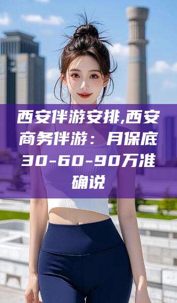 遵化市西安伴游安排,西安商务伴游：月保底30-60-90万准确说