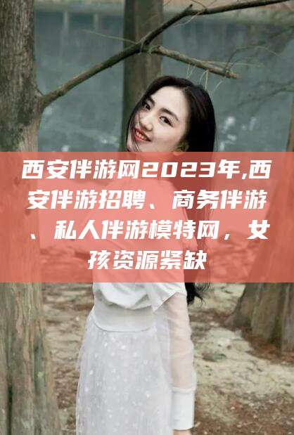 遵化市西安伴游网2023年,西安伴游招聘、商务伴游、私人伴游模特网，女孩资源紧缺