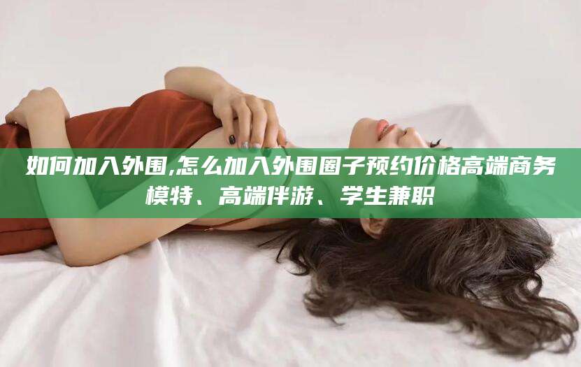 遵化市如何加入外围,怎么加入外围圈子预约价格高端商务模特、高端伴游、学生兼职