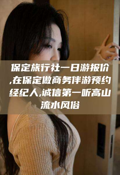 遵化市保定旅行社一日游报价,在保定做商务伴游预约经纪人,诚信第一听高山流水风俗