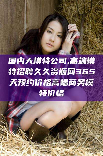 遵化市国内大模特公司,高端模特招聘久久资源网365天预约价格高端商务模特价格