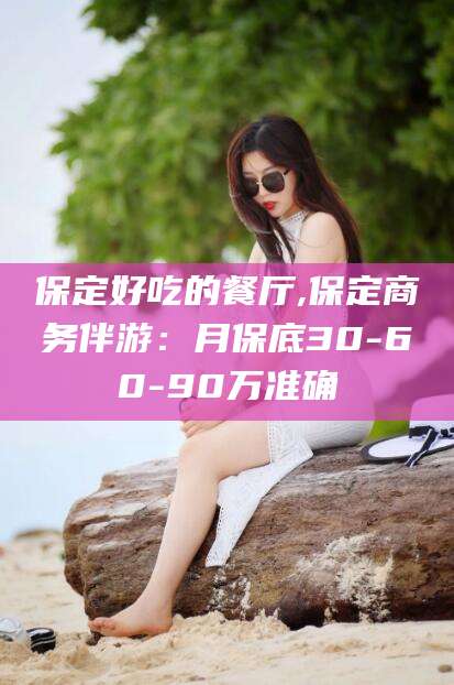 遵化市保定好吃的餐厅,保定商务伴游：月保底30-60-90万准确