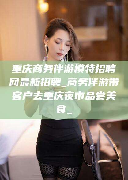 遵化市重庆商务伴游模特招聘网最新招聘_商务伴游带客户去重庆夜市品尝美食_