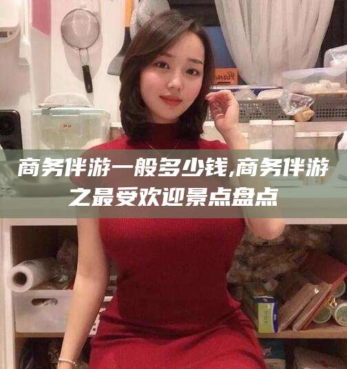 遵化市商务伴游一般多少钱,商务伴游之最受欢迎景点盘点