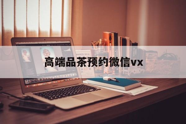 遵化市关于高端品茶预约微信vx的信息