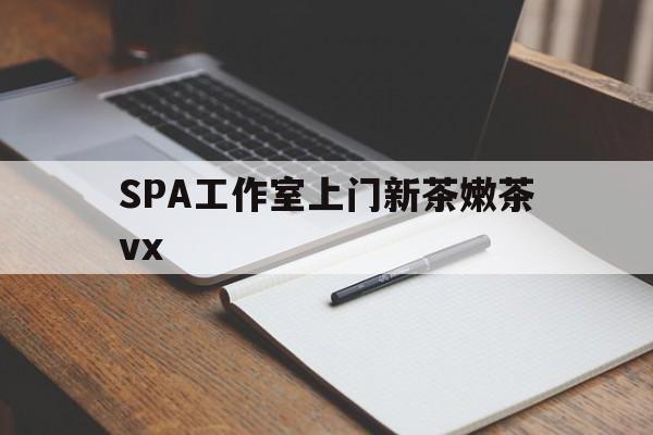 遵化市广州哪里可以找约茶新茶的品茶地最新资讯（谁能告诉我哪里有遵化市SPA工作室上门新茶嫩茶vx？）