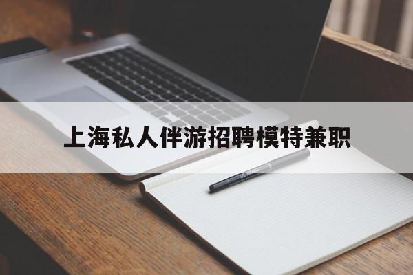遵化市关于上海私人伴游招聘模特兼职的信息